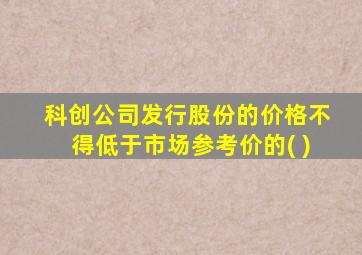 科创公司发行股份的价格不得低于市场参考价的( )